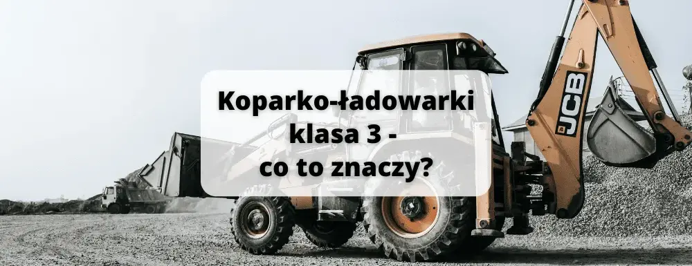 Co oznacza klasa 3 w koparko-ładowarkach? Wyjaśnienie, cechy i zastosowania