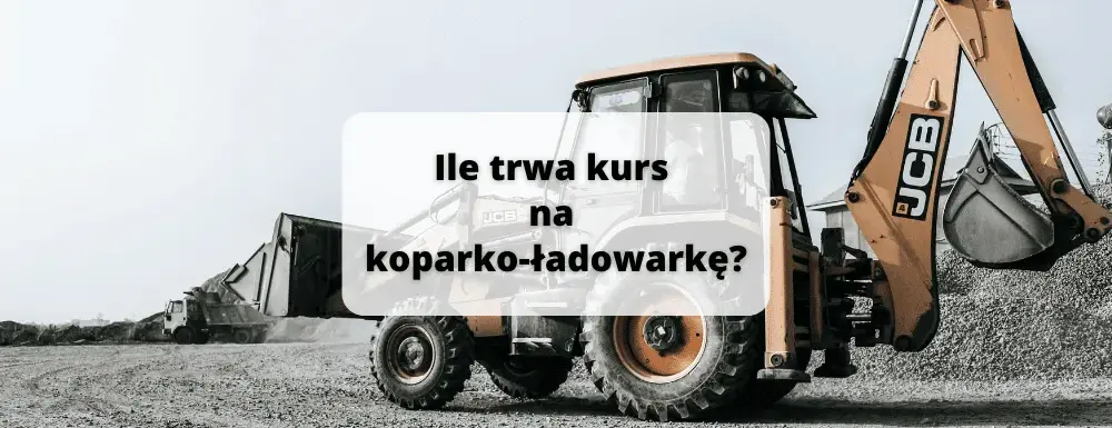 Ile trwa kurs na koparko-ładowarkę? Sprawdź, jak szybko zdobędziesz uprawnienia!