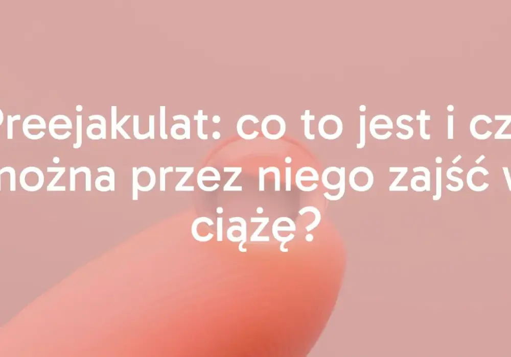 Preejakulat a ciąża - kiedy ryzyko jest realne?
