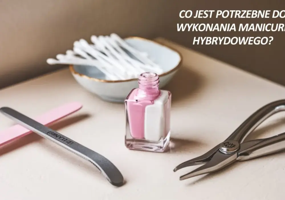 Co jest potrzebne do zrobienia hybrydy – lista produktów i porady dla idealnego manicure