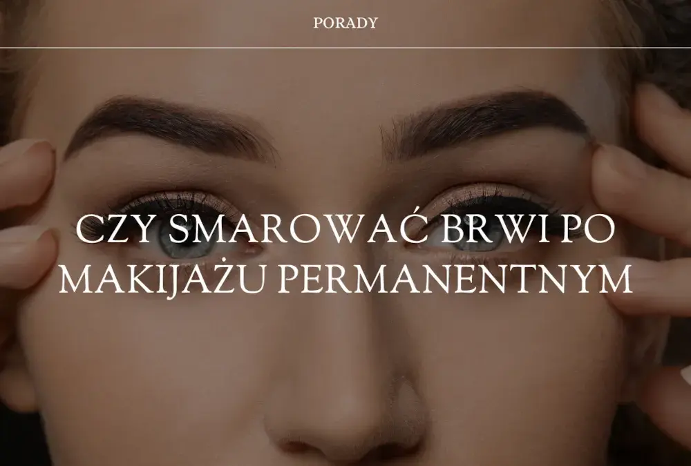 Jak dbać o brwi po makijażu permanentnym, aby uniknąć problemów