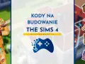 Kody na budowanie The Sims 4. Zobacz, jak tworzyć wymarzone domy z pomocą specjalnych kodów.