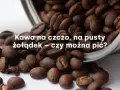 Ziarna kawy rozsypane z metalowego naczynia. Tekst pyta: "Kawa na czczo, na pusty żołądek – czy można pić?".