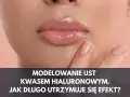 Jak długo utrzymuje się efekt powiększania ust i co na to wpływa