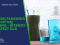 Płyn do płukania ust: Jak wybrać idealny dla Twoich potrzeb?