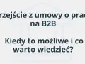 Przejście z umowy o pracę na B2B: kiedy jest możliwe i co warto wiedzieć? Dowiedz się, czym jest B2B.