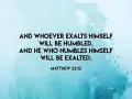 And whoever exalts himself will be humbled, and he who humbles himself will be exalted." Matthew 23:12. A lesson on humility.
