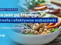 Co jeść po treningu? Maksymalizuj efekty i regenerację!