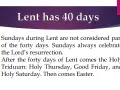 Lent has 40 days. Sundays during Lent celebrate the Lord's resurrection and are not counted in the forty days.