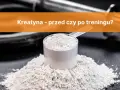 Kreatyna: Przed czy po treningu? Ekspert radzi, kiedy brać!