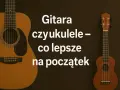 Gitara i ukulele obok siebie. Tekst pyta: "Gitara czy ukulele – co lepsze na początek?".