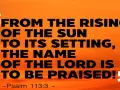 Vom Aufgang der Sonne bis zu ihrem Untergang, der Name des Herrn sei gelobt! - Psalm 113:3.