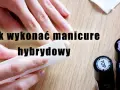 Jak zrobić hybrydy w domu? Poradnik krok po kroku i unikaj błędów!