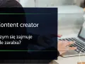 Content creator: co robi, ile zarabia i jak nim zostać?