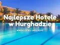 Hotele w Hurghadzie 2026: Jak wybrać idealny? Porady eksperta