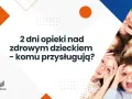 Opieka nad dzieckiem: 2 dni, zasiłek. Jak skutecznie skorzystać?