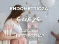 Endometrioza a ciąża: Komu się udało? Historie i skuteczne metody