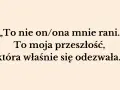 „To nie on/ona mnie rani. To moja przeszłość, która właśnie się odezwała.” – słowa te pokazują, jak przeszłość niszczy związek, raniąc obecnego partnera.