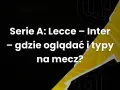 Serie A: Lecce - Inter. Gdzie oglądać i typy na mecz? Analiza nadchodzącego starcia.