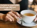 Herbaty na zgagę: Co pić, by poczuć ulgę i czego unikać?