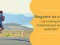 Bieganie na czczo: Fakty i mity. Jak biegać bezpiecznie?