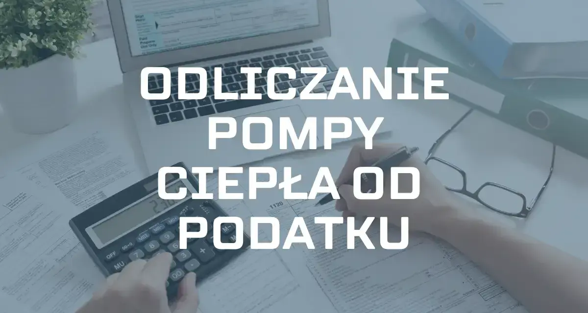 Ile można odliczyć od podatku za pompę ciepła? Maksymalne kwoty i warunki
