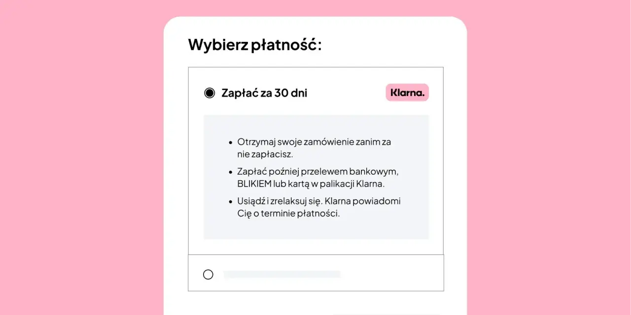 Wybór płatności: zapłać za 30 dni z Klarną. Otrzymaj zamówienie, zapłać później przelewem, BLIKIEM lub kartą. Klarna windykacja przypomni o terminie.