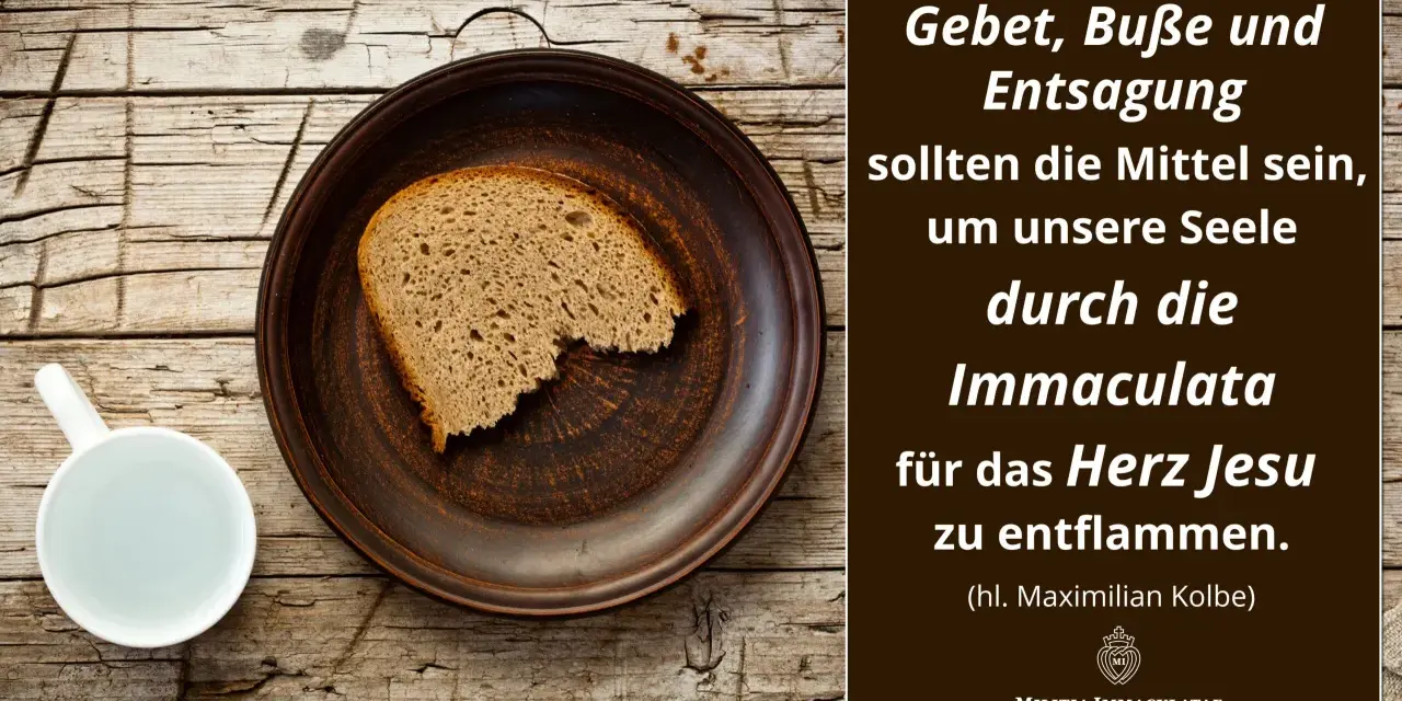 Ein Stück Brot auf einem Teller, daneben eine Tasse. Text: "Gebet, Buße und Entsagung sollen die Mittel sein, um unsere Seele durch die Immaculata für das Herz Jesu zu entflammen." (hl. Maximilian Kolbe). Fastenzeit 2026.