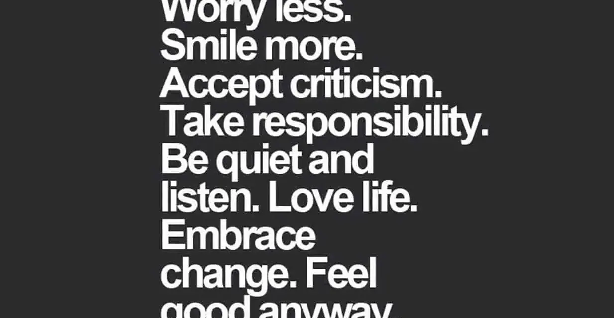 Tips for a better life: worry less, smile more, accept criticism, take responsibility, listen, love life, embrace change, and feel good anyway.