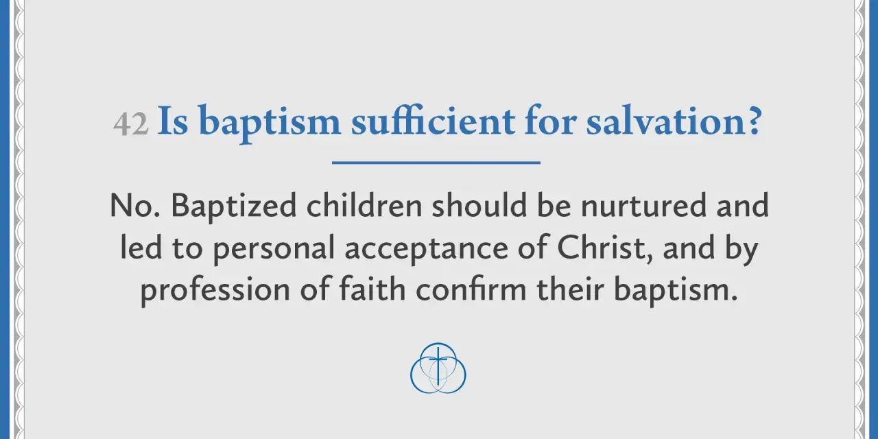 Question: Is baptism sufficient for salvation? Answer: No. Baptized children need nurturing and personal acceptance of Christ.