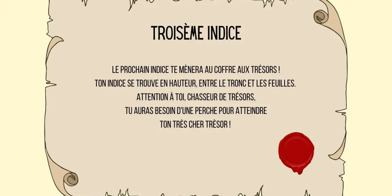 Troisième indice : un message sur un parchemin scellé, indiquant qu'un indice se trouve en hauteur, entre tronc et feuilles, nécessitant une perche pour atteindre le trésor. Une charade boite aux lettres ?