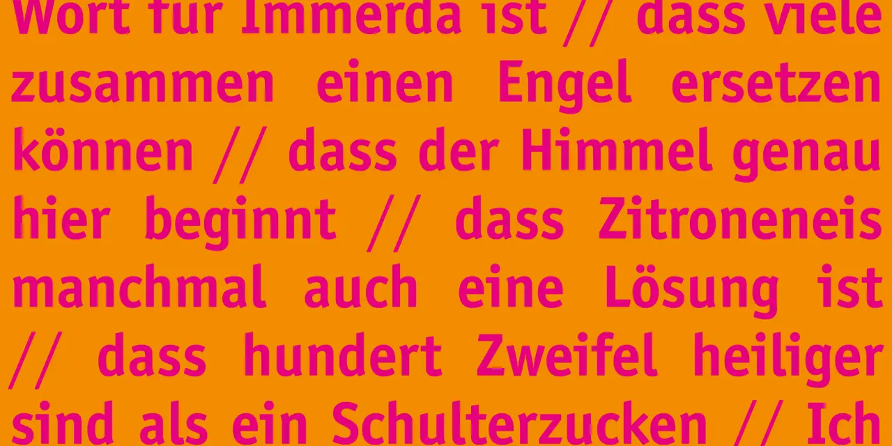 Ich glaube, dass Gott ein anderes Wort für Immerda ist. Ich glaube, dass Zitroneneis manchmal auch eine Lösung ist. Hilf meinem Unglauben!