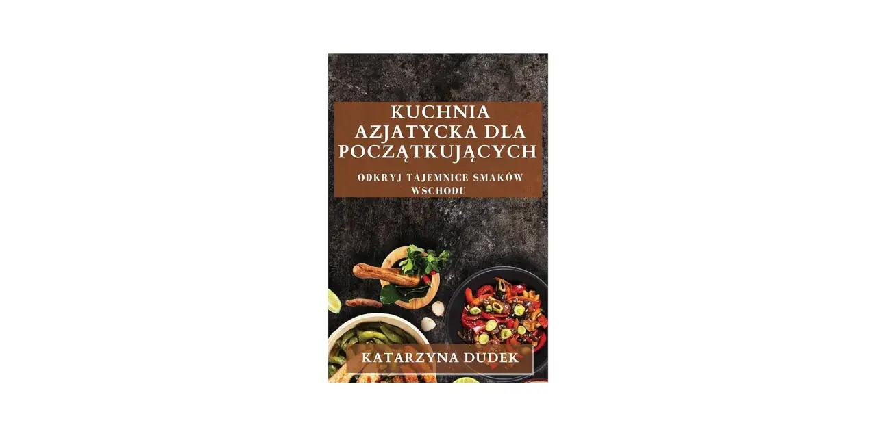 Książka "Kuchnia azjatycka dla początkujących" z apetycznymi daniami i przyprawami. Odkryj tajemnice smaków Wschodu z Katarzyną Dudek.
