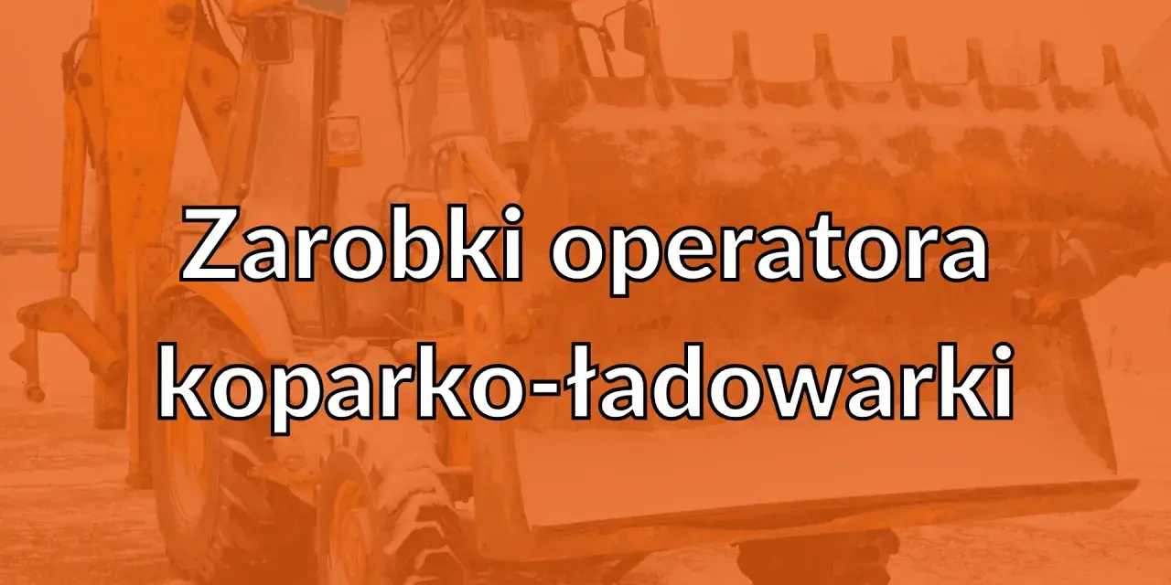 Zarabki operatora koparko-ładowarki. Dowiedz się, ile możesz zarobić, prowadząc maszyny budowlane.