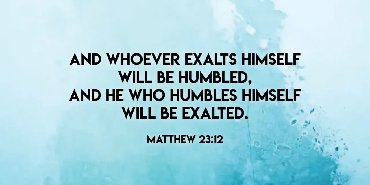 And whoever exalts himself will be humbled, and he who humbles himself will be exalted." Matthew 23:12. A lesson on humility.