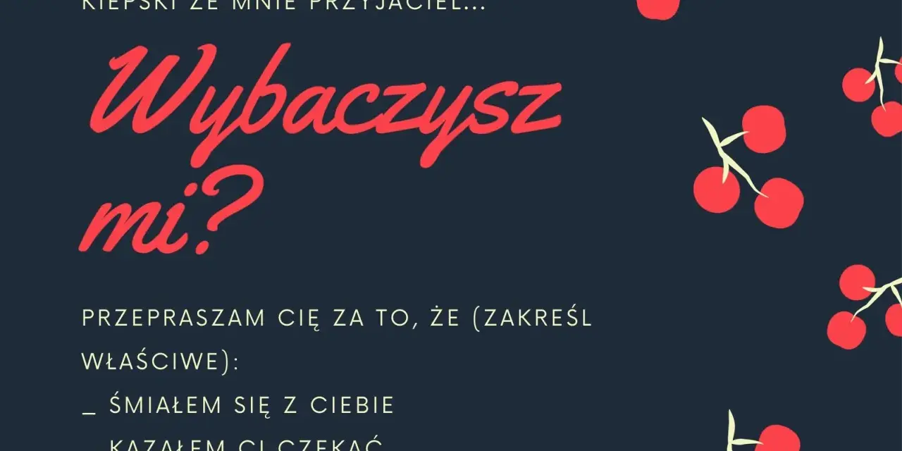 Piękny list na przeprosiny: "Kiepski ze mnie przyjaciel... Wybaczysz mi? Przepraszam Cię za to, że (zakreśl właściwe): śmiałem się z Ciebie, kazałem Ci czekać, nie przyszedłem.