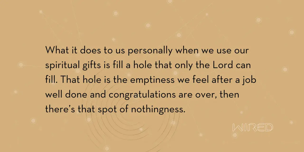 Using our spiritual gifts fills a void, a spiritual emptiness that only the Lord can truly satisfy.