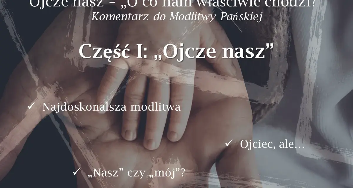 Dłoń dorosłego obejmuje dłoń dziecka. Tekst: "Ojcze nasz – „O co nam właściwie chodzi?” Komentarz do Modlitwy Pańskiej. Część I: „Ojcze nasz”".