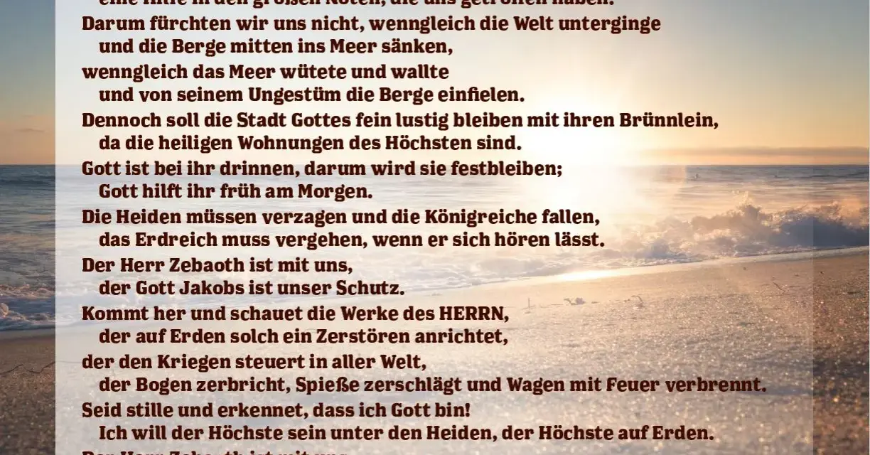 Gott ist Zuversicht & Stärke, Hilfe in Not. Selbst wenn die Welt untergeht, fürchten wir uns nicht. Psalm 46:5.