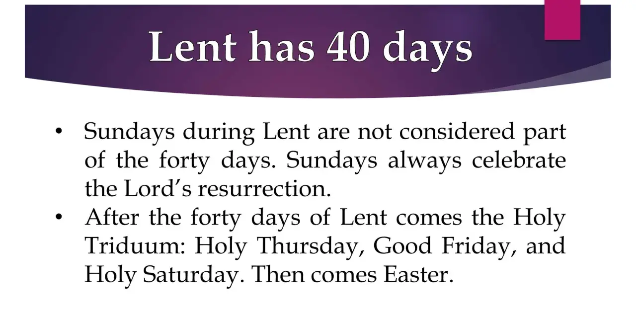 Lent has 40 days. Sundays during Lent celebrate the Lord's resurrection and are not counted in the forty days.