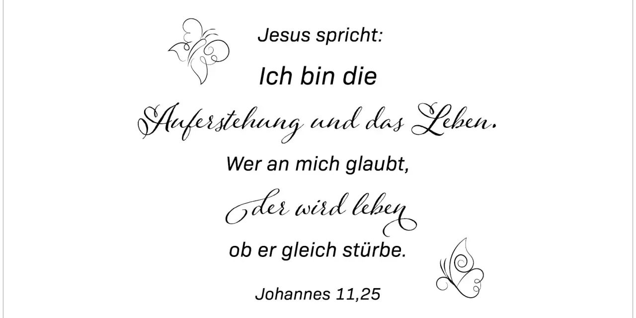 Jesus spricht: Ich bin die Auferstehung und das Leben. Wer an mich glaubt, der wird leben, ob er gleich stürbe. Johannes 11,25.