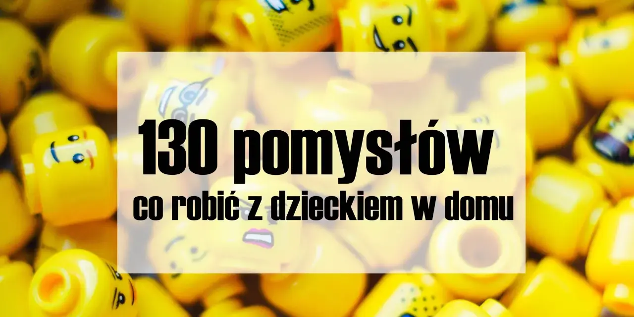 Co robić z dzieckiem w domu? 50+ kreatywnych pomysłów!