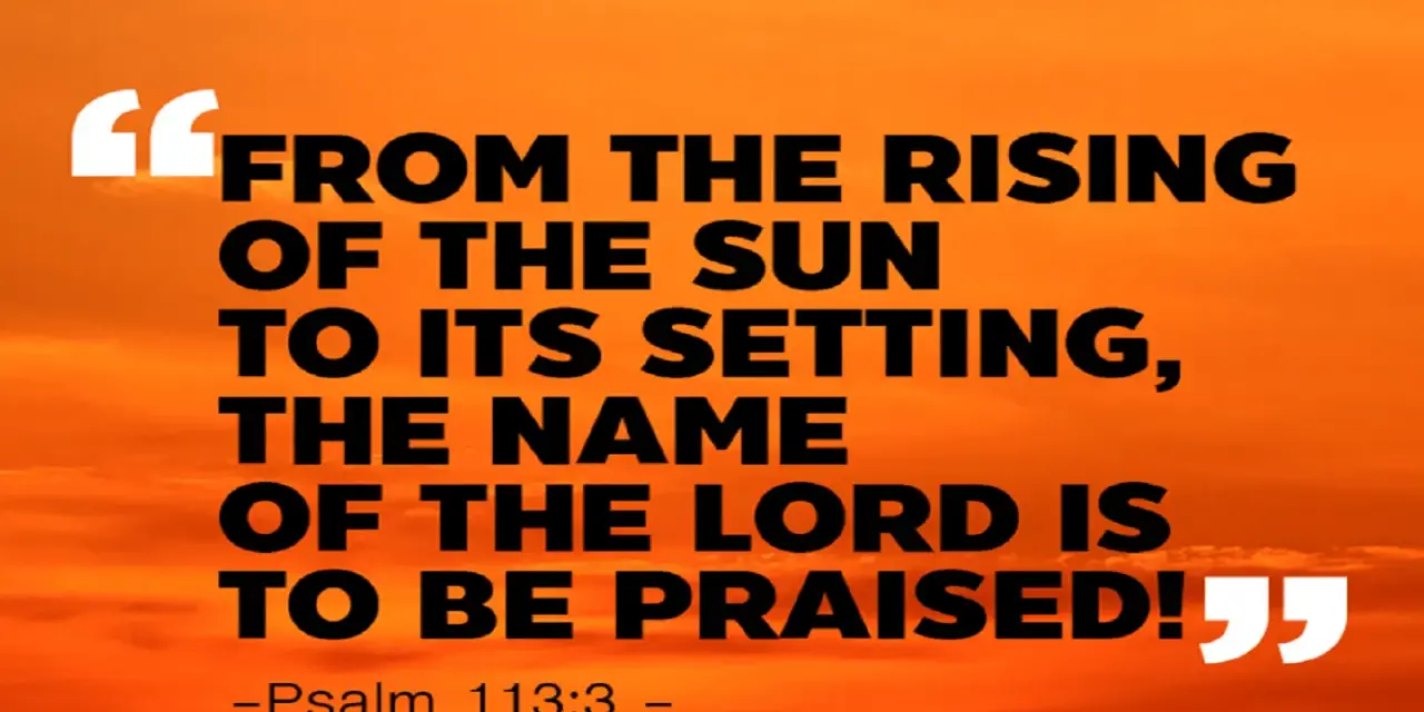 Vom Aufgang der Sonne bis zu ihrem Untergang, der Name des Herrn sei gelobt! - Psalm 113:3.