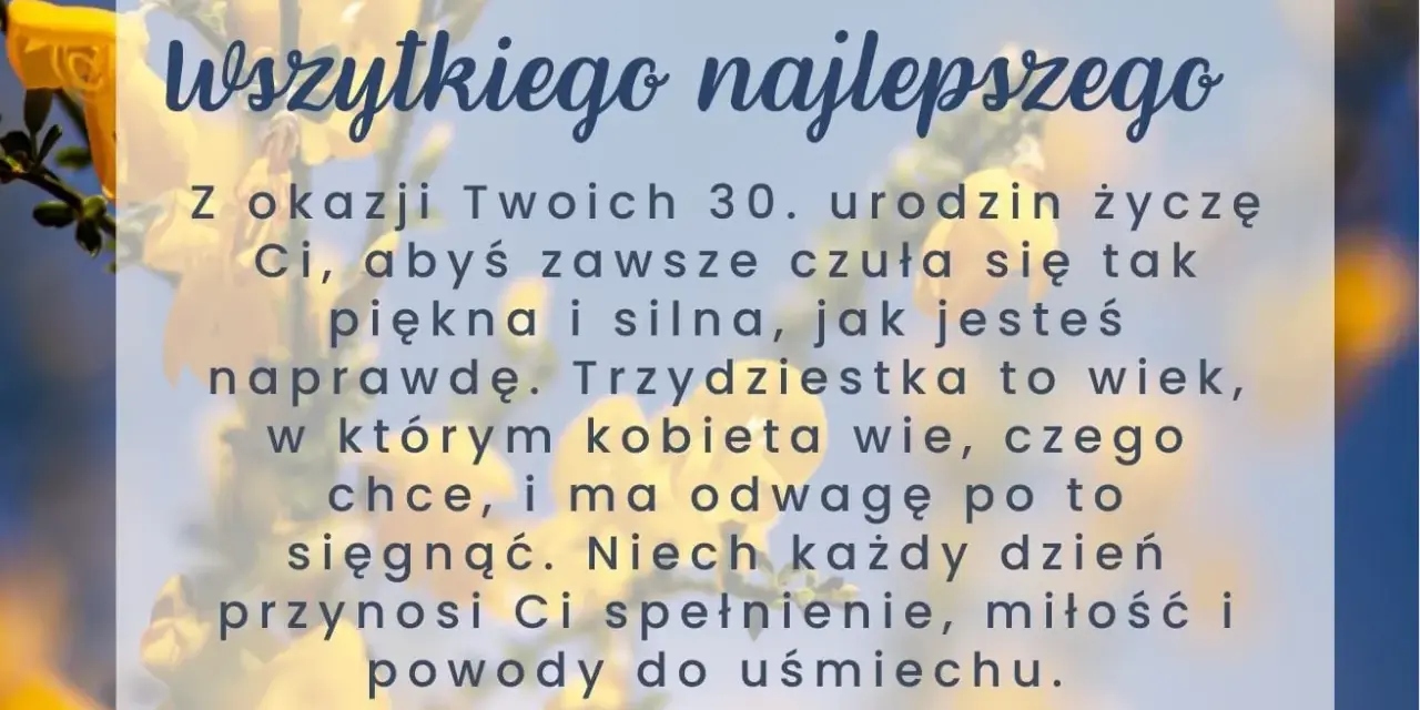 Wszystkiego najlepszego z okazji 30. urodzin! Niech ten wiek przyniesie spełnienie, miłość i powody do uśmiechu. Krótkie życzenia na 30 urodziny śmieszne.