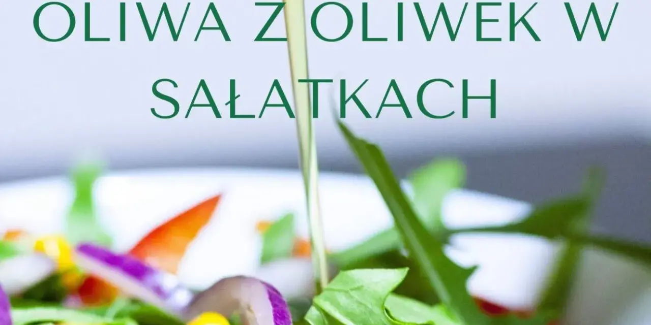 Jaka oliwa do sałatek? Odkryj najlepsze opcje dla zdrowia i smaku