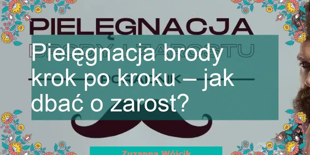 Twoja broda marzeń: Jak dbać o zarost krok po kroku?
