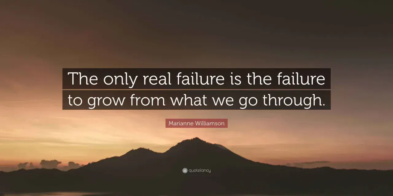 The only real failure is the failure to grow from what we go through. Marianne Williamson.