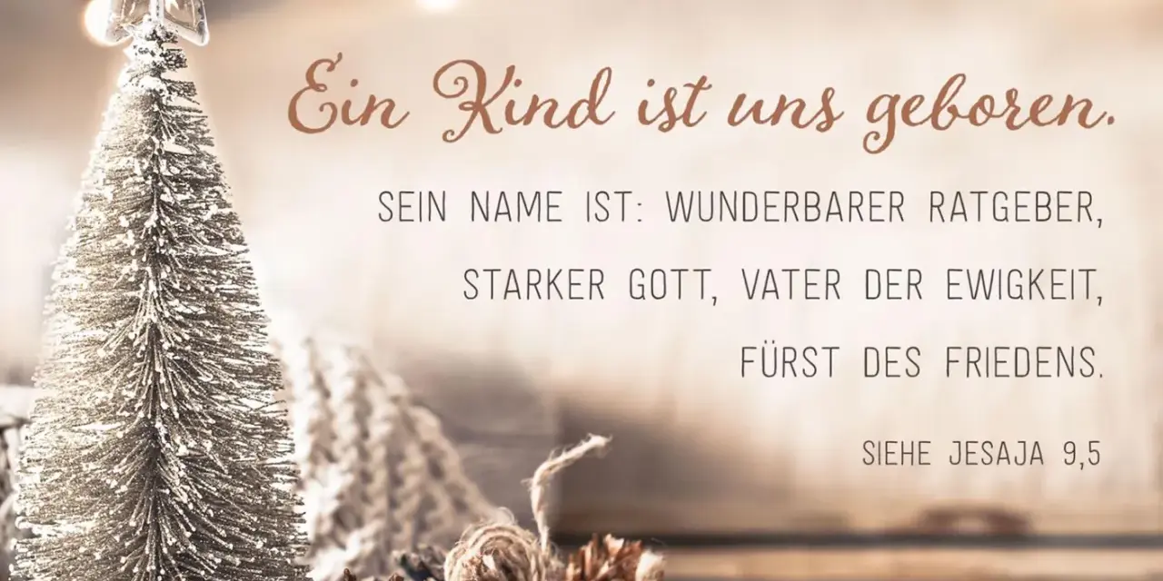 Weihnachts-Bibelspruch: Ein Kind ist uns geboren, sein Name ist Wunderbarer Ratgeber, Starker Gott, Vater der Ewigkeit, Fürst des Friedens. Jesaja 9,5.