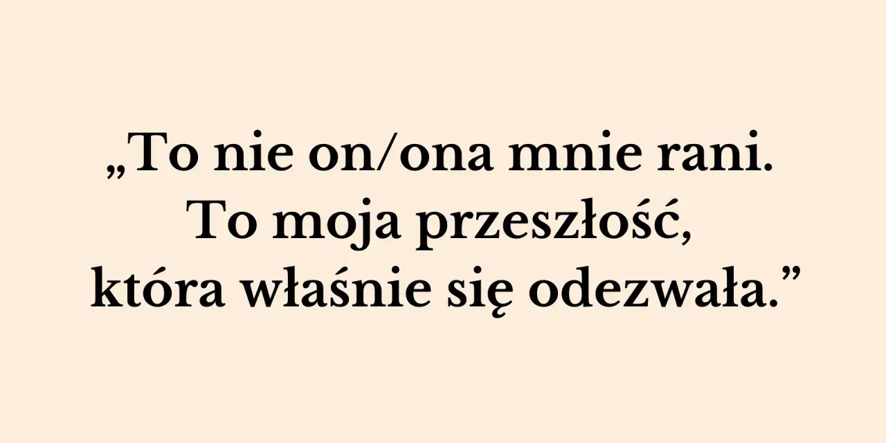 „To nie on/ona mnie rani. To moja przeszłość, która właśnie się odezwała.” – słowa te pokazują, jak przeszłość niszczy związek, raniąc obecnego partnera.