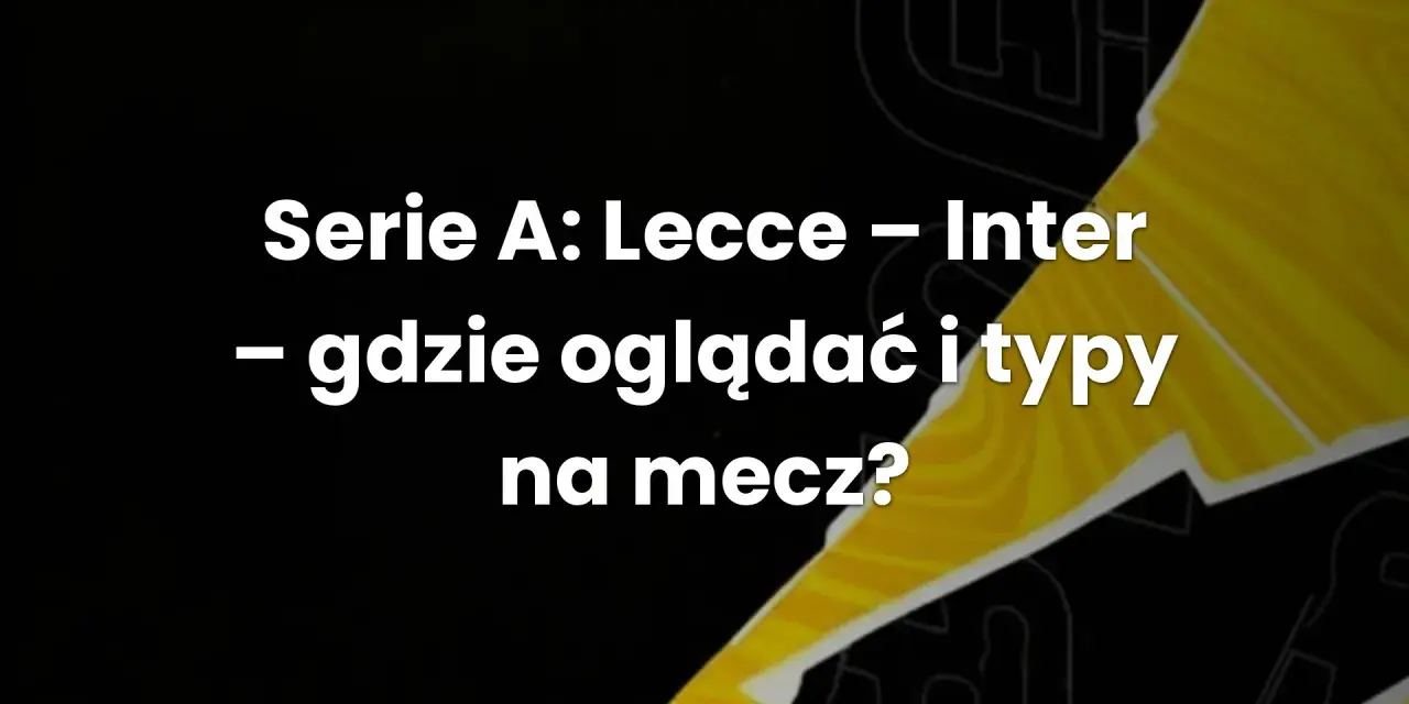 Serie A: Lecce - Inter. Gdzie oglądać i typy na mecz? Analiza nadchodzącego starcia.